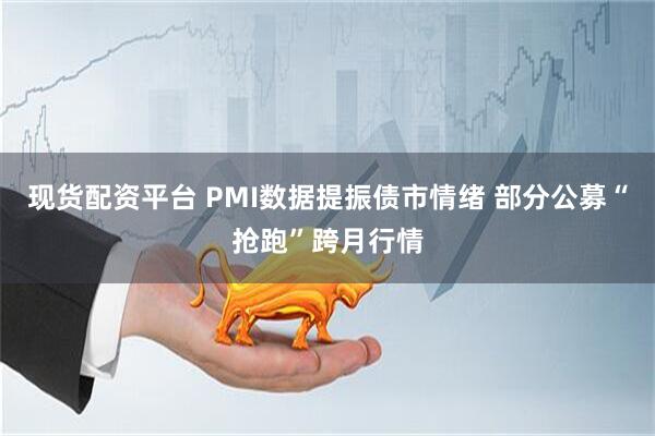 现货配资平台 PMI数据提振债市情绪 部分公募“抢跑”跨月行情