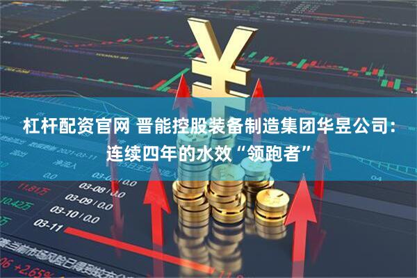 杠杆配资官网 晋能控股装备制造集团华昱公司：连续四年的水效“领跑者”