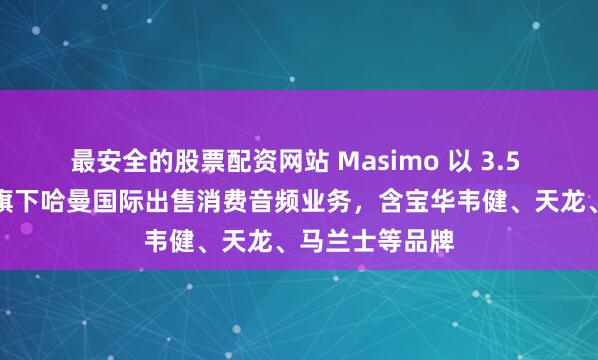 最安全的股票配资网站 Masimo 以 3.5 亿美元向三星旗下哈曼国际出售消费音频业务，含宝华韦健、天龙、马兰士等品牌