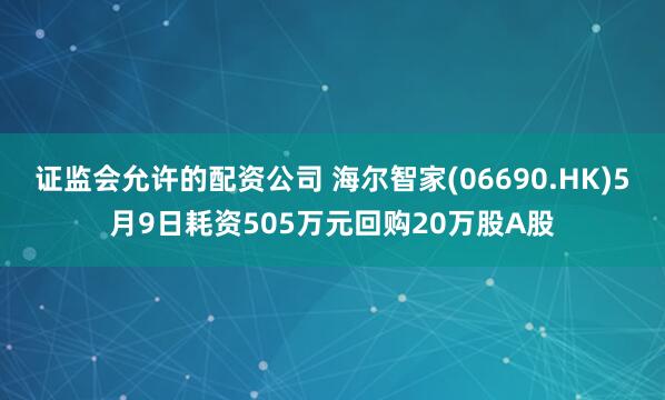 证监会允许的配资公司 海尔智家(06690.HK)5月9日耗资505万元回购20万股A股