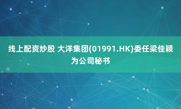 线上配资炒股 大洋集团(01991.HK)委任梁佳颖为公司秘书