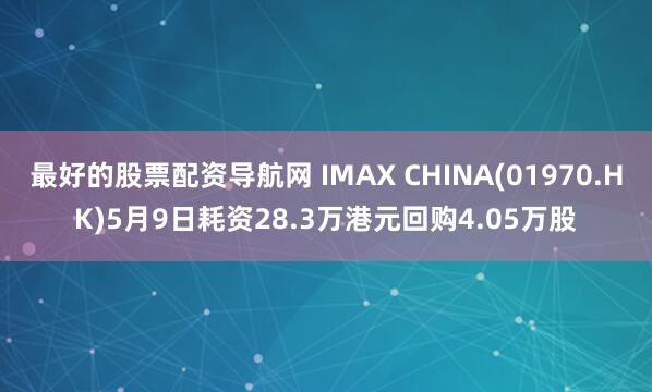 最好的股票配资导航网 IMAX CHINA(01970.HK)5月9日耗资28.3万港元回购4.05万股