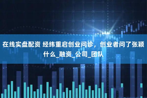 在线实盘配资 经纬重启创业问诊，创业者问了张颖什么_融资_公司_团队