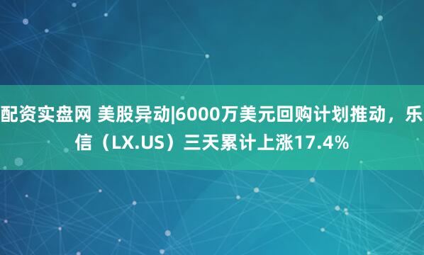 配资实盘网 美股异动|6000万美元回购计划推动，乐信（LX.US）三天累计上涨17.4%
