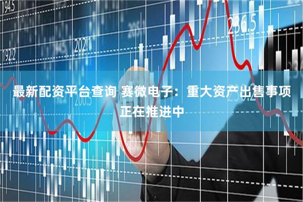 最新配资平台查询 赛微电子：重大资产出售事项正在推进中