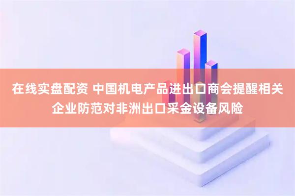在线实盘配资 中国机电产品进出口商会提醒相关企业防范对非洲出口采金设备风险