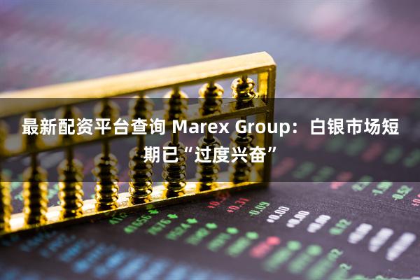 最新配资平台查询 Marex Group：白银市场短期已“过度兴奋”