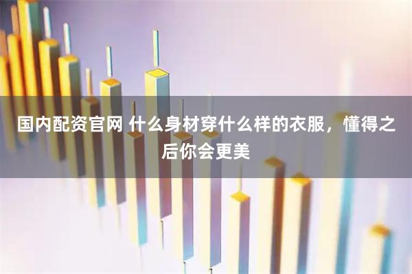 国内配资官网 什么身材穿什么样的衣服，懂得之后你会更美
