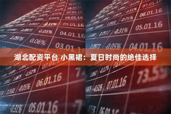 湖北配资平台 小黑裙：夏日时尚的绝佳选择